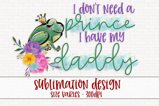 I Don't Need A Prince I Have My Daddy Sublimation PNG
